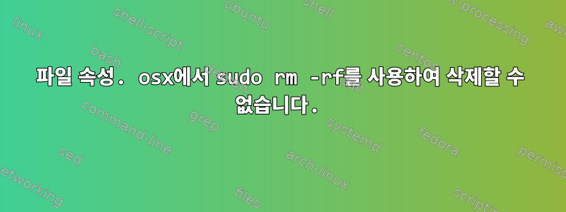 파일 속성. osx에서 sudo rm -rf를 사용하여 삭제할 수 없습니다.