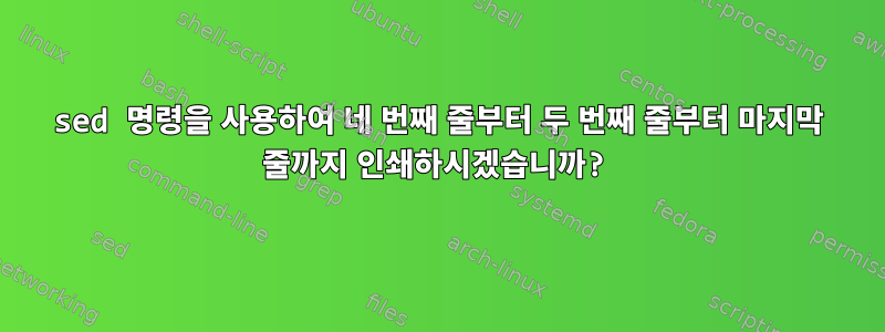 sed 명령을 사용하여 네 번째 줄부터 두 번째 줄부터 마지막 ​​줄까지 인쇄하시겠습니까?