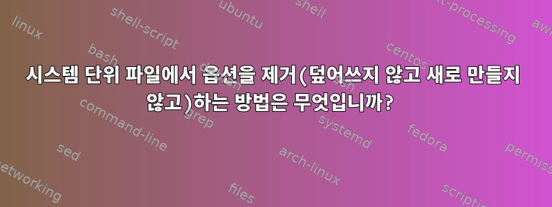 시스템 단위 파일에서 옵션을 제거(덮어쓰지 않고 새로 만들지 않고)하는 방법은 무엇입니까?