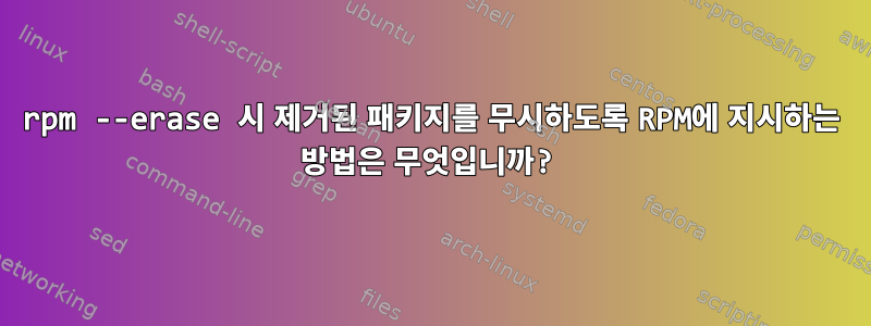 rpm --erase 시 제거된 패키지를 무시하도록 RPM에 지시하는 방법은 무엇입니까?