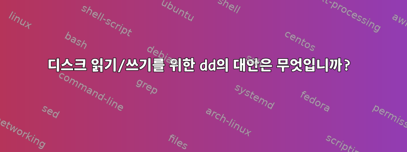 디스크 읽기/쓰기를 위한 dd의 대안은 무엇입니까?