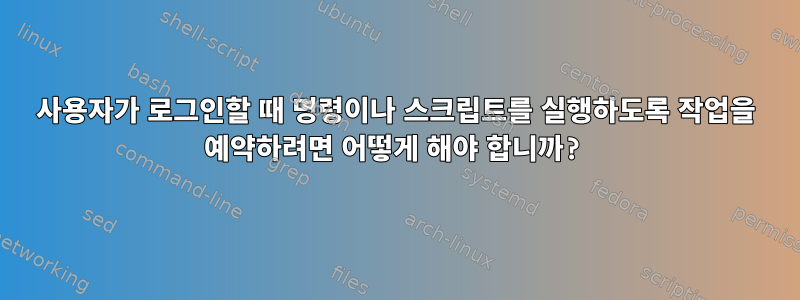 사용자가 로그인할 때 명령이나 스크립트를 실행하도록 작업을 예약하려면 어떻게 해야 합니까?