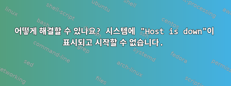 어떻게 해결할 수 있나요? 시스템에 "Host is down"이 표시되고 시작할 수 없습니다.