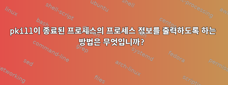 pkill이 종료된 프로세스의 프로세스 정보를 출력하도록 하는 방법은 무엇입니까?