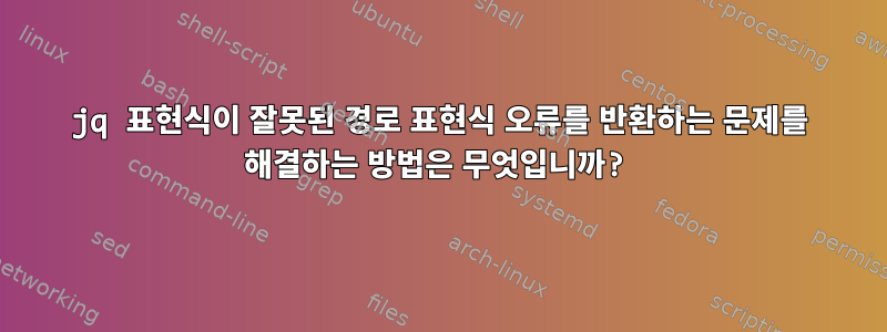 jq 표현식이 잘못된 경로 표현식 오류를 반환하는 문제를 해결하는 방법은 무엇입니까?