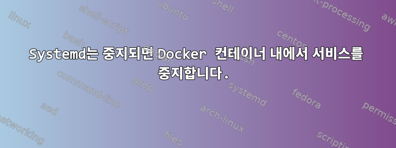 Systemd는 중지되면 Docker 컨테이너 내에서 서비스를 중지합니다.