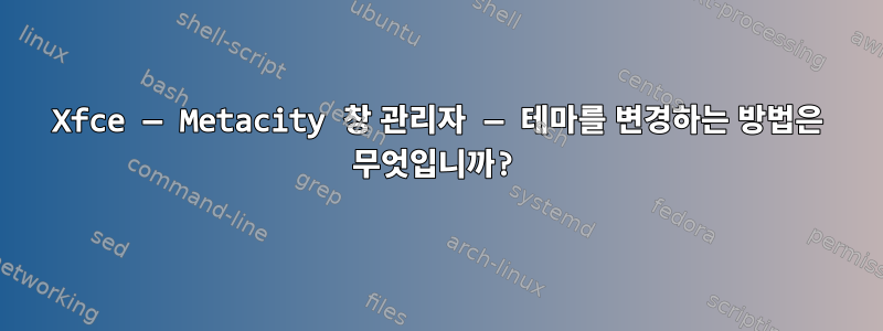 Xfce — Metacity 창 관리자 — 테마를 변경하는 방법은 무엇입니까?