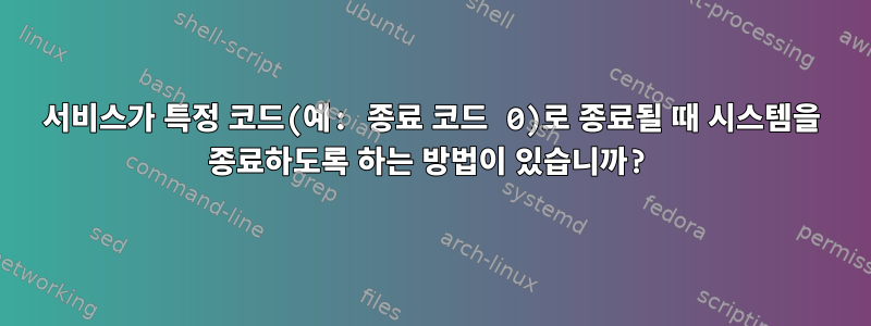 서비스가 특정 코드(예: 종료 코드 0)로 종료될 때 시스템을 종료하도록 하는 방법이 있습니까?