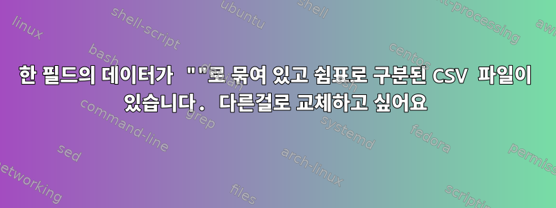 한 필드의 데이터가 ""로 묶여 있고 쉼표로 구분된 CSV 파일이 있습니다. 다른걸로 교체하고 싶어요