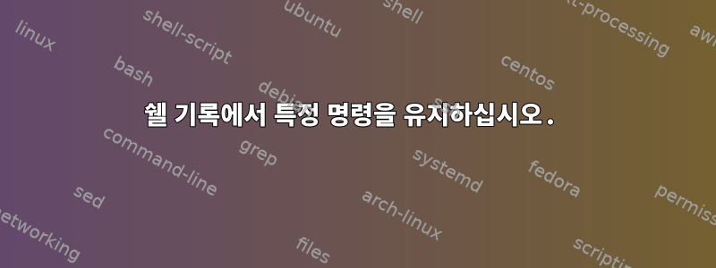 쉘 기록에서 특정 명령을 유지하십시오.