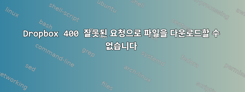 Dropbox 400 잘못된 요청으로 파일을 다운로드할 수 없습니다