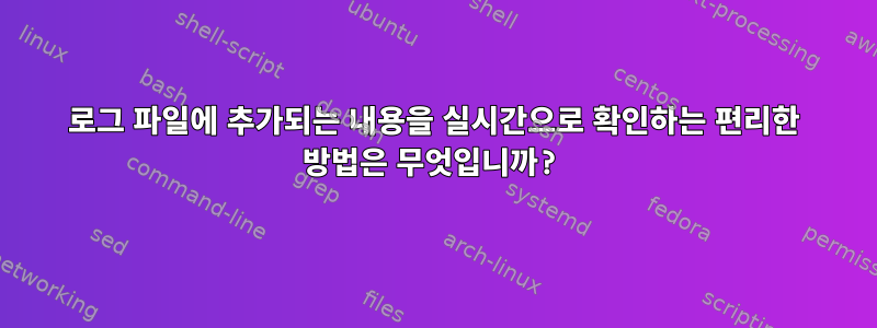 로그 파일에 추가되는 내용을 실시간으로 확인하는 편리한 방법은 무엇입니까?