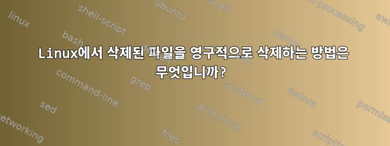 Linux에서 삭제된 파일을 영구적으로 삭제하는 방법은 무엇입니까?