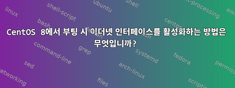 CentOS 8에서 부팅 시 이더넷 인터페이스를 활성화하는 방법은 무엇입니까?