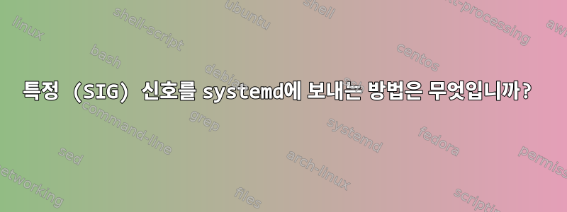 특정 (SIG) 신호를 systemd에 보내는 방법은 무엇입니까?