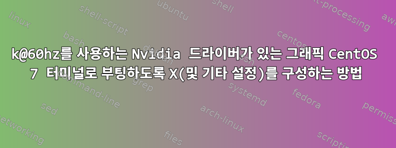 4k@60hz를 사용하는 Nvidia 드라이버가 있는 그래픽 CentOS 7 터미널로 부팅하도록 X(및 기타 설정)를 구성하는 방법