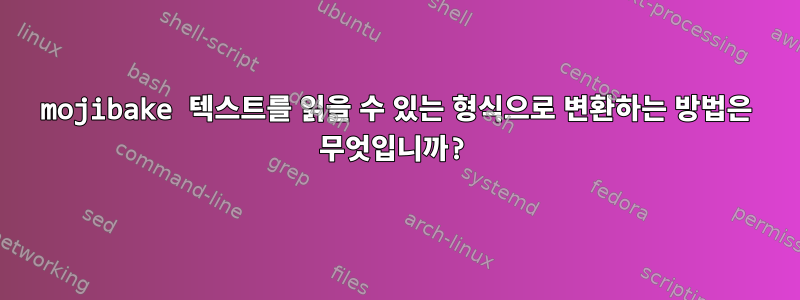 mojibake 텍스트를 읽을 수 있는 형식으로 변환하는 방법은 무엇입니까?