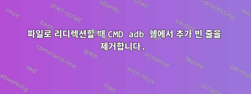 파일로 리디렉션할 때 CMD adb 쉘에서 추가 빈 줄을 제거합니다.