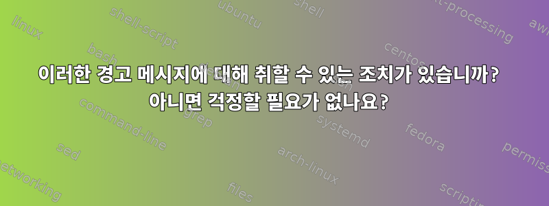 이러한 경고 메시지에 대해 취할 수 있는 조치가 있습니까? 아니면 걱정할 필요가 없나요?