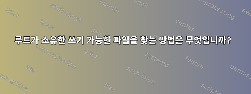 루트가 소유한 쓰기 가능한 파일을 찾는 방법은 무엇입니까?