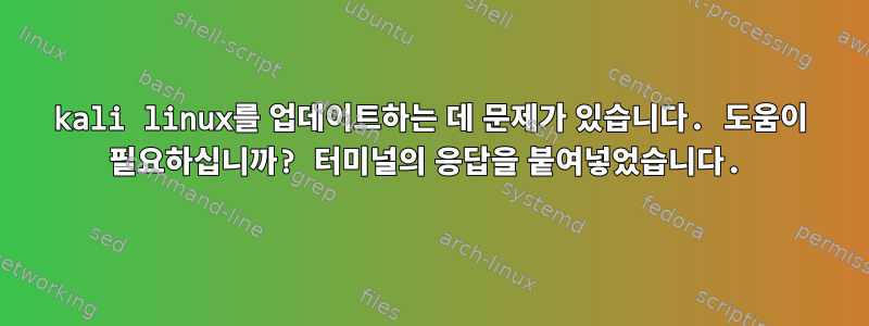 kali linux를 업데이트하는 데 문제가 있습니다. 도움이 필요하십니까? 터미널의 응답을 붙여넣었습니다.