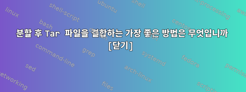 분할 후 Tar 파일을 결합하는 가장 좋은 방법은 무엇입니까 [닫기]