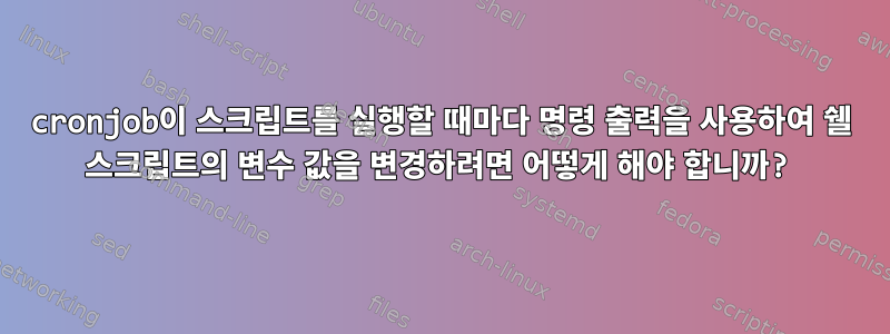 cronjob이 스크립트를 실행할 때마다 명령 출력을 사용하여 쉘 스크립트의 변수 값을 변경하려면 어떻게 해야 합니까?