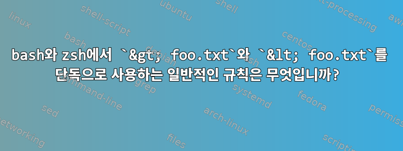 bash와 zsh에서 `&gt; foo.txt`와 `&lt; foo.txt`를 단독으로 사용하는 일반적인 규칙은 무엇입니까?