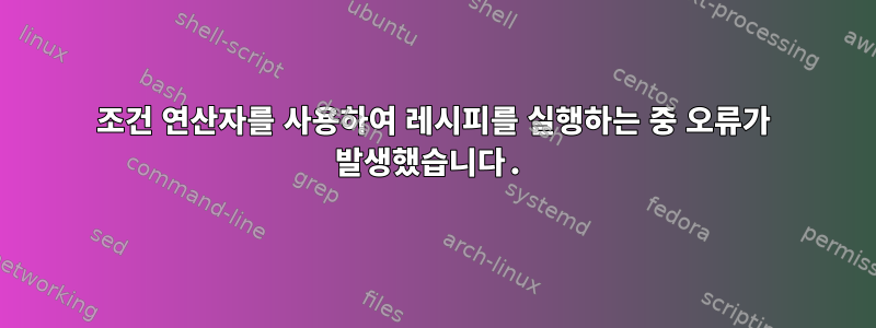 조건 연산자를 사용하여 레시피를 실행하는 중 오류가 발생했습니다.