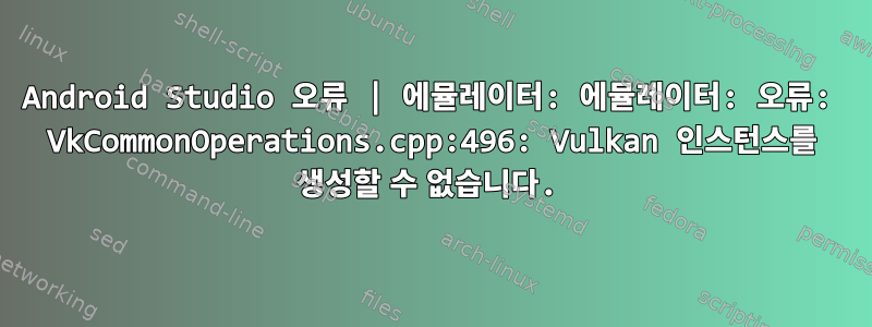 Android Studio 오류 | 에뮬레이터: 에뮬레이터: 오류: VkCommonOperations.cpp:496: Vulkan 인스턴스를 생성할 수 없습니다.