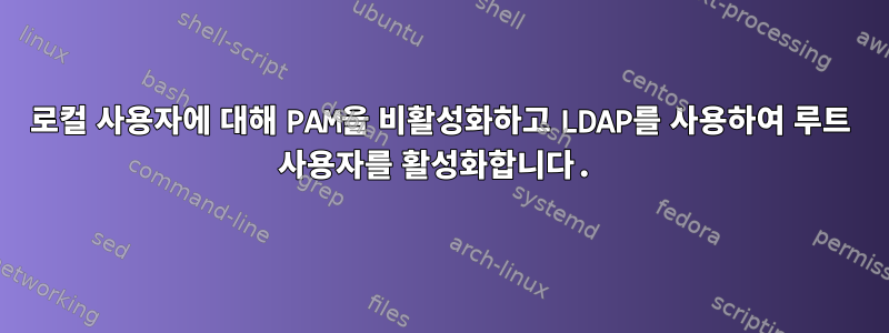 로컬 사용자에 대해 PAM을 비활성화하고 LDAP를 사용하여 루트 사용자를 활성화합니다.