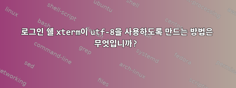 로그인 쉘 xterm이 utf-8을 사용하도록 만드는 방법은 무엇입니까?