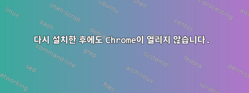 다시 설치한 후에도 Chrome이 열리지 않습니다.