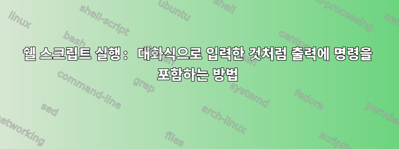 쉘 스크립트 실행: 대화식으로 입력한 것처럼 출력에 명령을 포함하는 방법