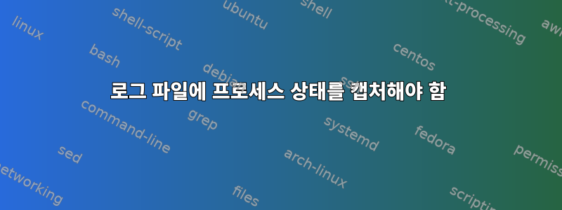 로그 파일에 프로세스 상태를 캡처해야 함