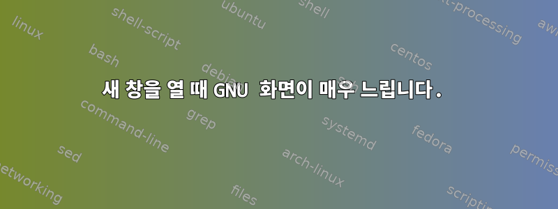 새 창을 열 때 GNU 화면이 매우 느립니다.