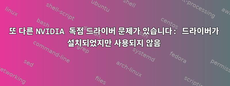 또 다른 NVIDIA 독점 드라이버 문제가 있습니다: 드라이버가 설치되었지만 사용되지 않음