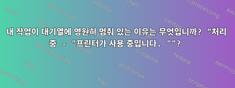 내 작업이 대기열에 영원히 멈춰 있는 이유는 무엇입니까? "처리 중 - "프린터가 사용 중입니다. ""?