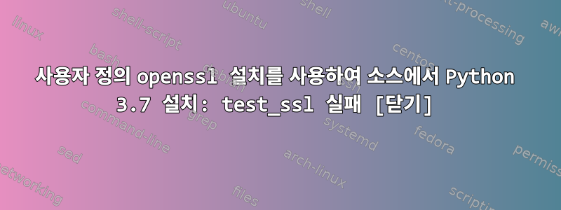 사용자 정의 openssl 설치를 사용하여 소스에서 Python 3.7 설치: test_ssl 실패 [닫기]