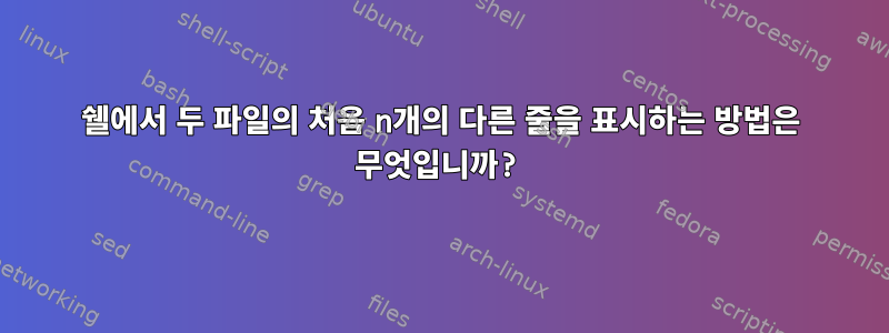 쉘에서 두 파일의 처음 n개의 다른 줄을 표시하는 방법은 무엇입니까?