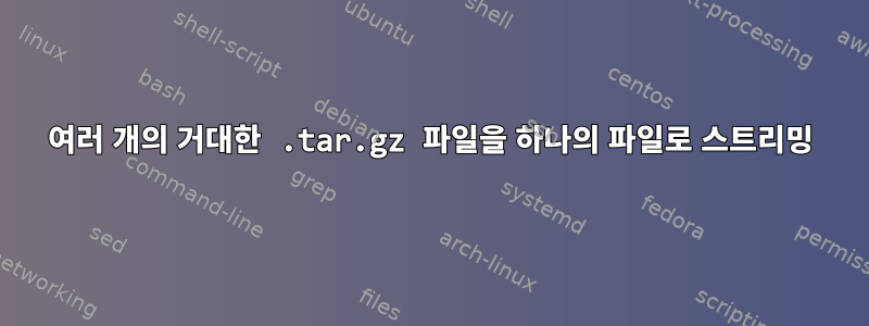 여러 개의 거대한 .tar.gz 파일을 하나의 파일로 스트리밍