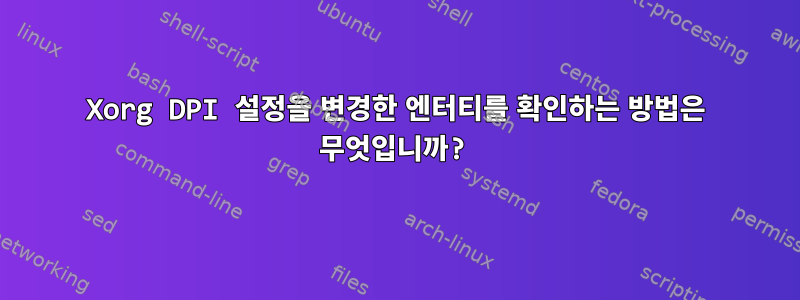 Xorg DPI 설정을 변경한 엔터티를 확인하는 방법은 무엇입니까?