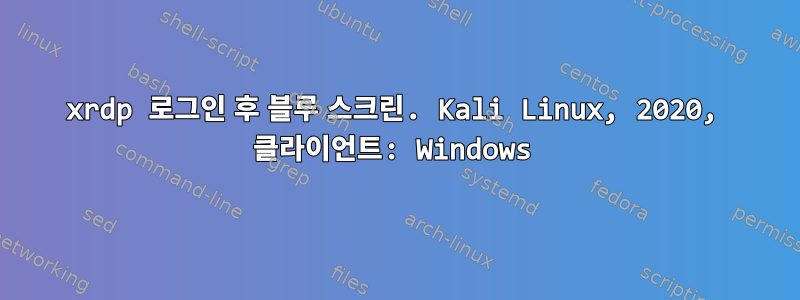 xrdp 로그인 후 블루 스크린. Kali Linux, 2020, 클라이언트: Windows