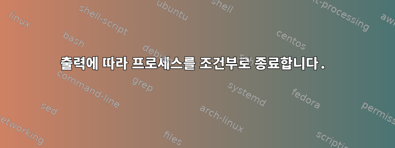 출력에 따라 프로세스를 조건부로 종료합니다.