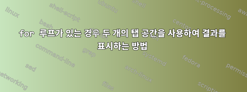 for 루프가 있는 경우 두 개의 탭 공간을 사용하여 결과를 표시하는 방법