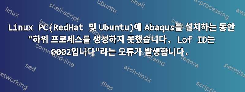 Linux PC(RedHat 및 Ubuntu)에 Abaqus를 설치하는 동안 "하위 프로세스를 생성하지 못했습니다. Lof ID는 0002입니다"라는 오류가 발생합니다.