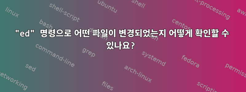 "ed" 명령으로 어떤 파일이 변경되었는지 어떻게 확인할 수 있나요?