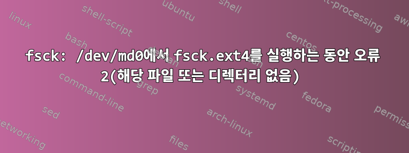 fsck: /dev/md0에서 fsck.ext4를 실행하는 동안 오류 2(해당 파일 또는 디렉터리 없음)