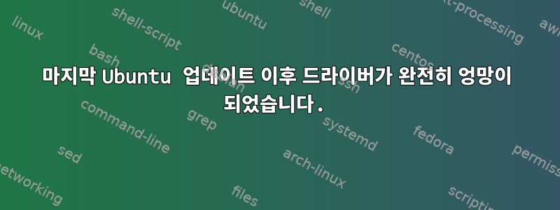 마지막 Ubuntu 업데이트 이후 드라이버가 완전히 엉망이 되었습니다.