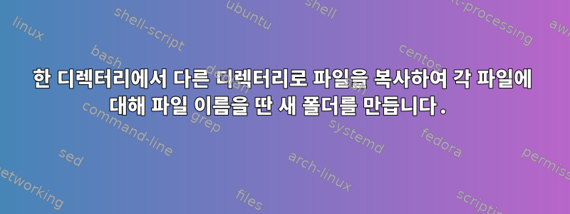 한 디렉터리에서 다른 디렉터리로 파일을 복사하여 각 파일에 대해 파일 이름을 딴 새 폴더를 만듭니다.